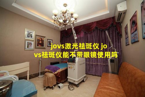 jovs激光祛斑仪 jovs祛斑仪能不带眼镜使用吗